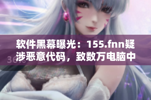 软件黑幕曝光：155.fnn疑涉恶意代码，致数万电脑中招