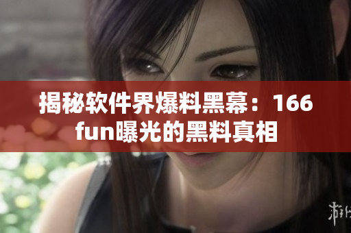 揭秘软件界爆料黑幕：166fun曝光的黑料真相