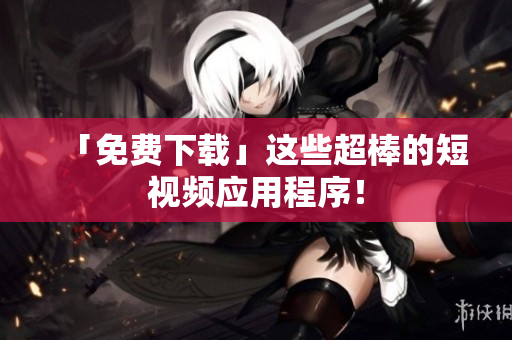 「免费下载」这些超棒的短视频应用程序！