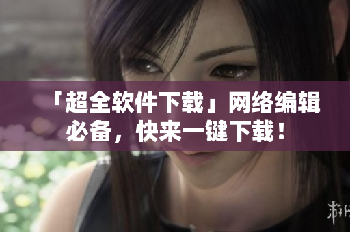 「超全软件下载」网络编辑必备，快来一键下载！