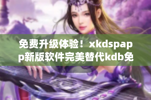 免费升级体验！xkdspapp新版软件完美替代kdb免会员版