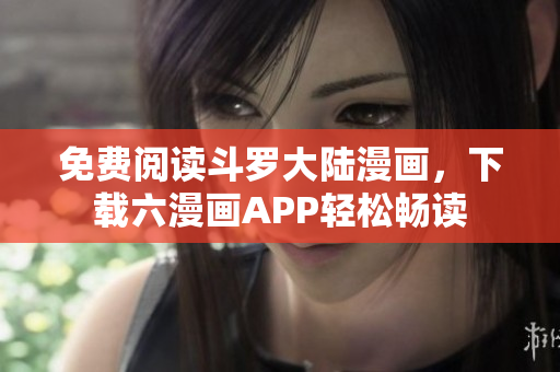 免费阅读斗罗大陆漫画，下载六漫画APP轻松畅读