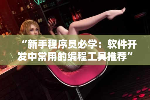 “新手程序员必学：软件开发中常用的编程工具推荐”