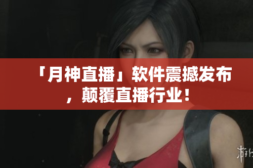 「月神直播」软件震撼发布，颠覆直播行业！
