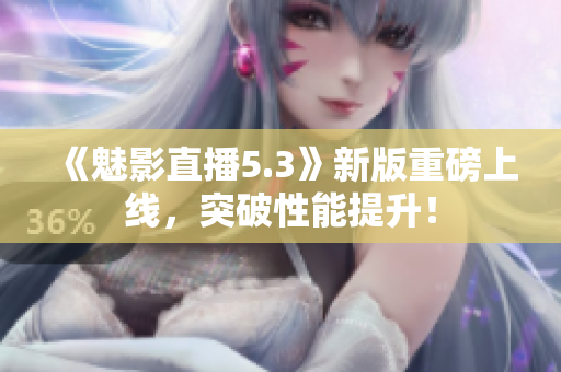 《魅影直播5.3》新版重磅上线，突破性能提升！