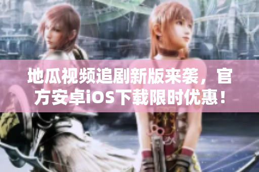 地瓜视频追剧新版来袭，官方安卓iOS下载限时优惠！