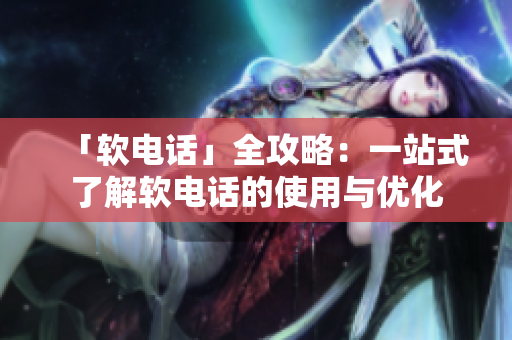 「软电话」全攻略：一站式了解软电话的使用与优化
