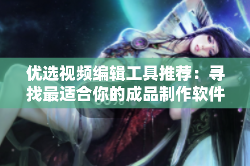 优选视频编辑工具推荐：寻找最适合你的成品制作软件