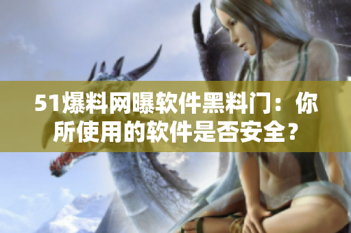 51爆料网曝软件黑料门：你所使用的软件是否安全？