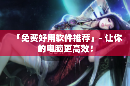 「免费好用软件推荐」- 让你的电脑更高效！