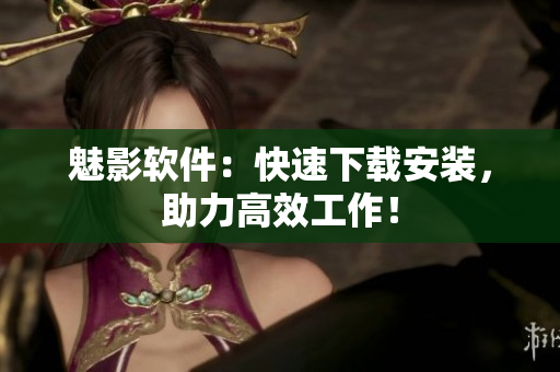 魅影软件：快速下载安装，助力高效工作！
