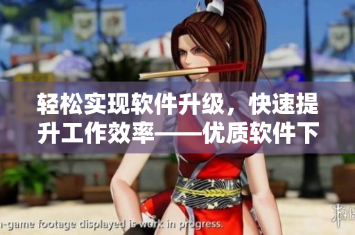 轻松实现软件升级，快速提升工作效率——优质软件下载指南