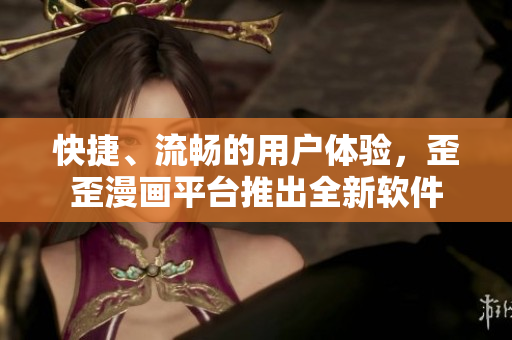 快捷、流畅的用户体验，歪歪漫画平台推出全新软件