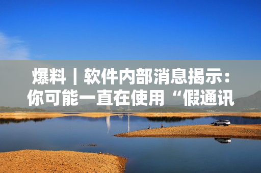 爆料｜软件内部消息揭示：你可能一直在使用“假通讯软件”