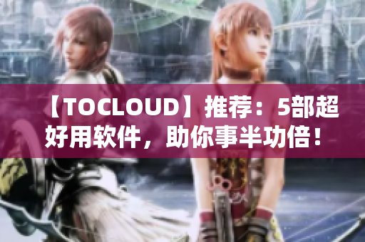 【TOCLOUD】推荐：5部超好用软件，助你事半功倍！