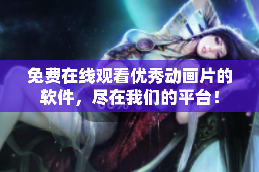 免费在线观看优秀动画片的软件，尽在我们的平台！
