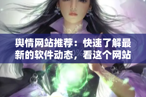 舆情网站推荐：快速了解最新的软件动态，看这个网站就行了！
