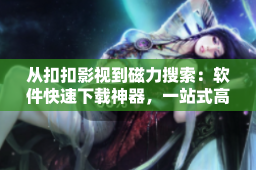 从扣扣影视到磁力搜索：软件快速下载神器，一站式高清影音资源获取