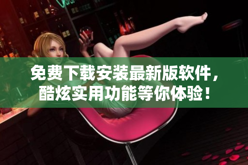 免费下载安装最新版软件，酷炫实用功能等你体验！