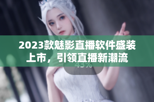 2023款魅影直播软件盛装上市，引领直播新潮流