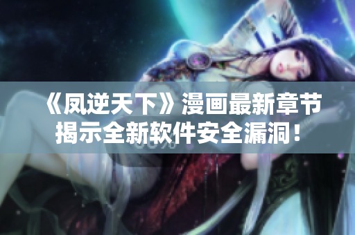 《凤逆天下》漫画最新章节揭示全新软件安全漏洞！