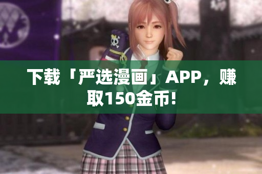 下载「严选漫画」APP，赚取150金币!