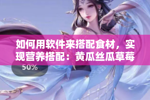 如何用软件来搭配食材，实现营养搭配：黄瓜丝瓜草莓香蕉茄子土豆