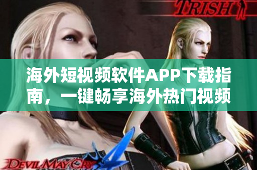 海外短视频软件APP下载指南，一键畅享海外热门视频