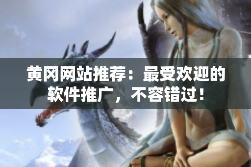 黄冈网站推荐：最受欢迎的软件推广，不容错过！