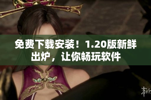 免费下载安装！1.20版新鲜出炉，让你畅玩软件