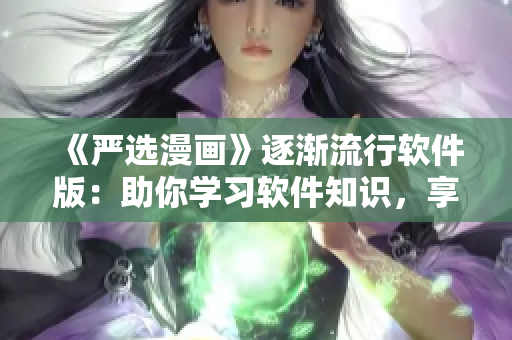 《严选漫画》逐渐流行软件版：助你学习软件知识，享受软件世界！