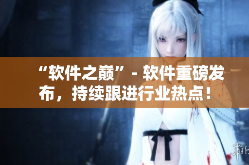 “软件之巅”- 软件重磅发布，持续跟进行业热点！