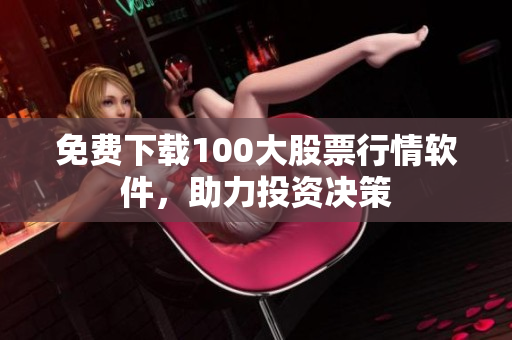 免费下载100大股票行情软件，助力投资决策