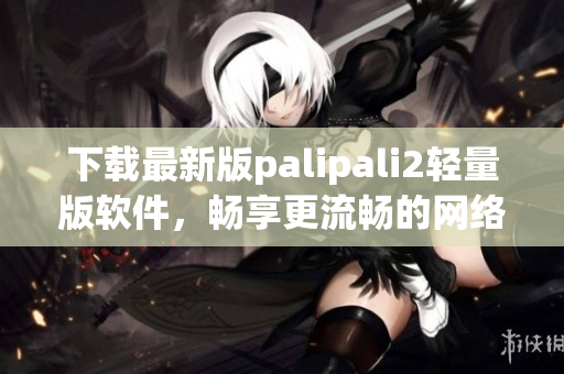 下载最新版palipali2轻量版软件，畅享更流畅的网络体验
