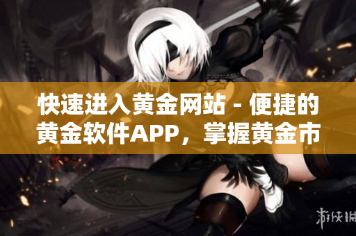 快速进入黄金网站 - 便捷的黄金软件APP，掌握黄金市场变动
