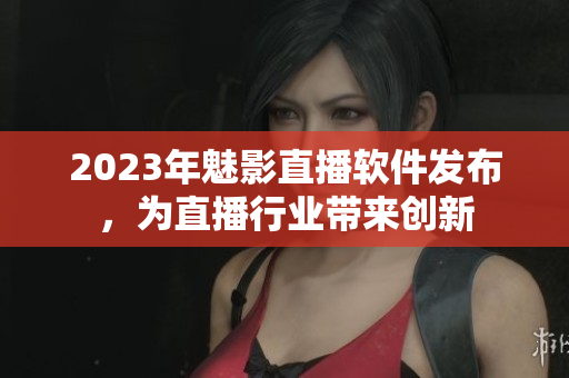 2023年魅影直播软件发布，为直播行业带来创新