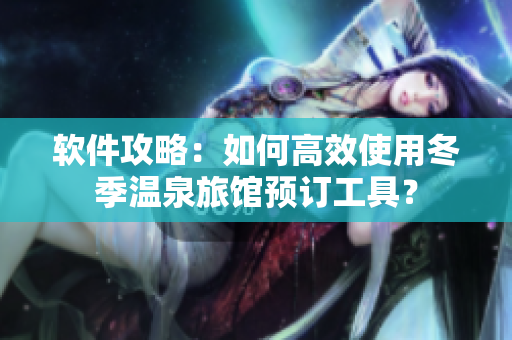 软件攻略：如何高效使用冬季温泉旅馆预订工具？