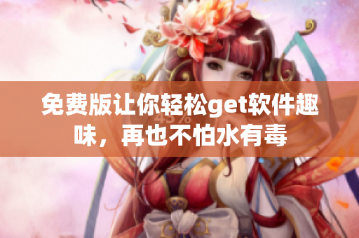 免费版让你轻松get软件趣味，再也不怕水有毒