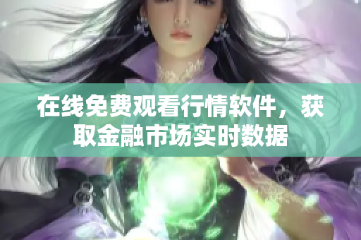 在线免费观看行情软件，获取金融市场实时数据