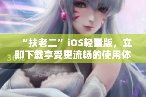 “扶老二”iOS轻量版，立即下载享受更流畅的使用体验！