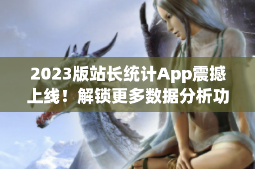 2023版站长统计App震撼上线！解锁更多数据分析功能！