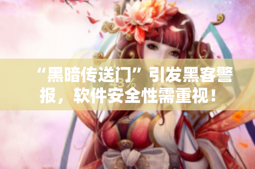 “黑暗传送门”引发黑客警报，软件安全性需重视！