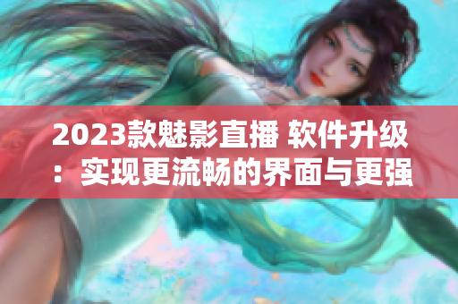 2023款魅影直播 软件升级：实现更流畅的界面与更强大的功能