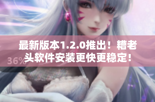 最新版本1.2.0推出！糟老头软件安装更快更稳定！