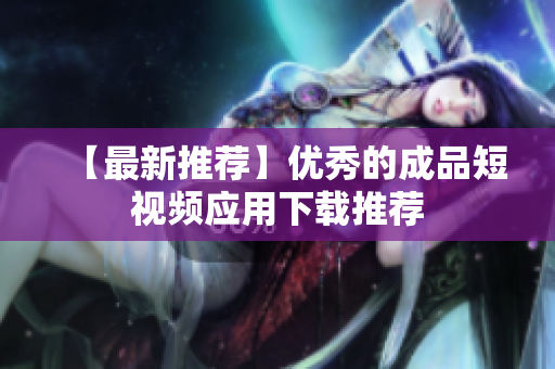 【最新推荐】优秀的成品短视频应用下载推荐