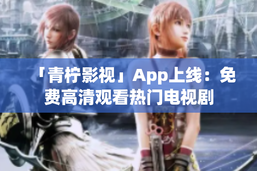 「青柠影视」App上线：免费高清观看热门电视剧