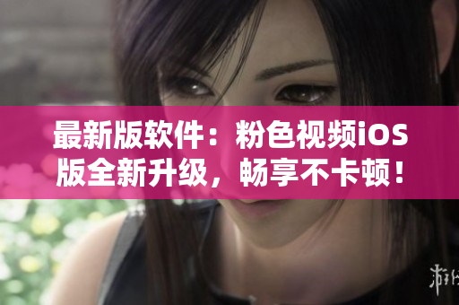 最新版软件：粉色视频iOS版全新升级，畅享不卡顿！
