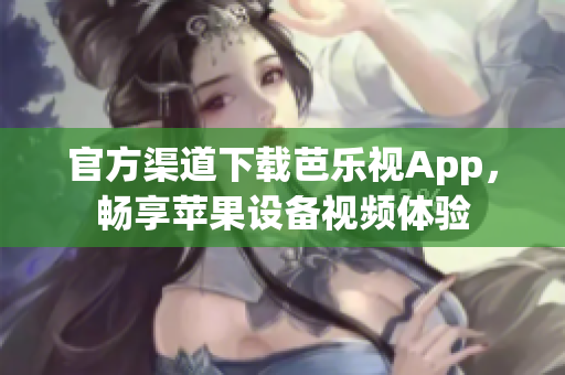官方渠道下载芭乐视App，畅享苹果设备视频体验