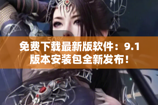 免费下载最新版软件：9.1版本安装包全新发布！