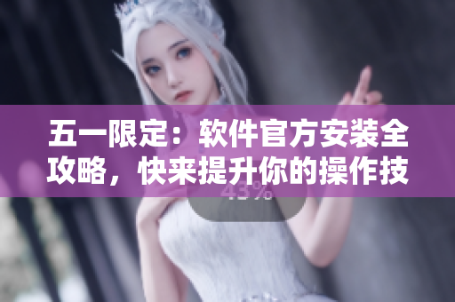 五一限定：软件官方安装全攻略，快来提升你的操作技能！